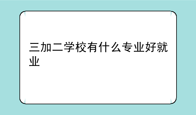 三加二学校有什么专业好就业