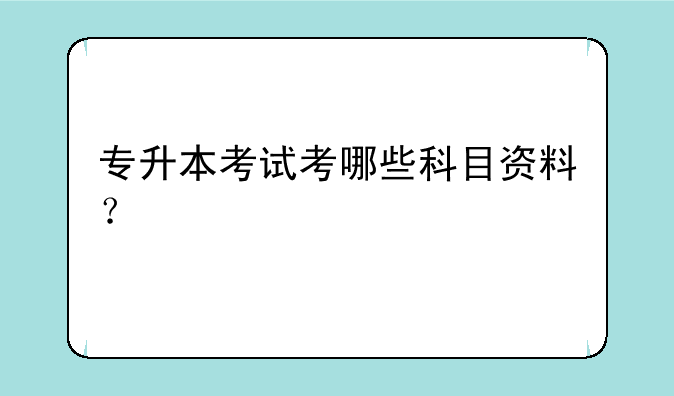 专升本考试考哪些科目资料？