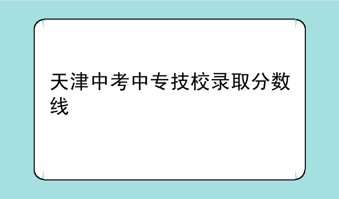 天津中考中专技校录取分数线