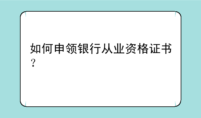 如何申领银行从业资格证书？