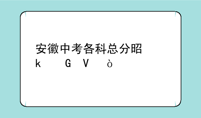 安徽中考各科总分是多少啊？