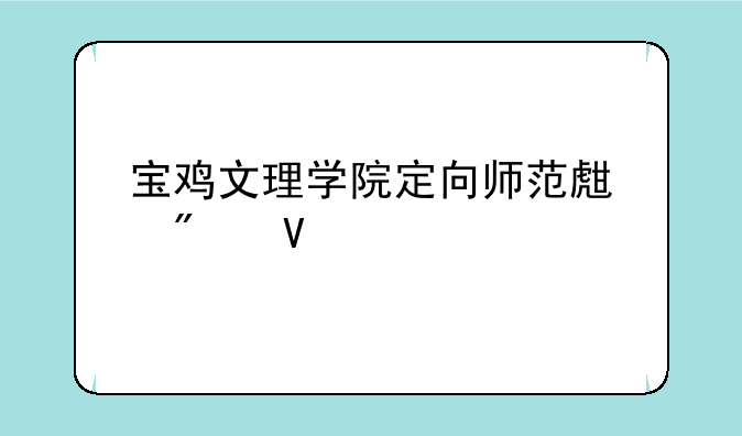 宝鸡文理学院定向师范生分数