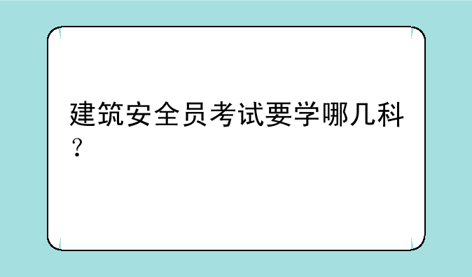 建筑安全员考试要学哪几科？