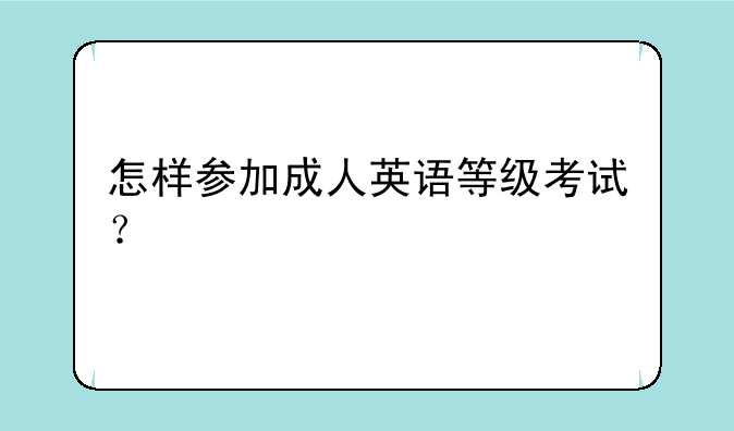 怎样参加成人英语等级考试？