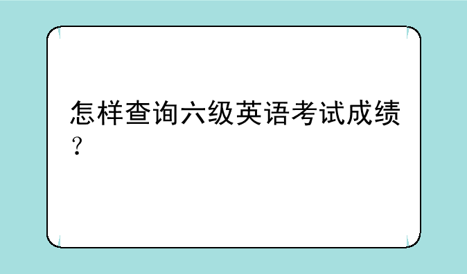 怎样查询六级英语考试成绩？