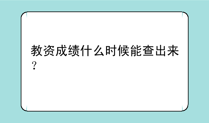 教资成绩什么时候能查出来？