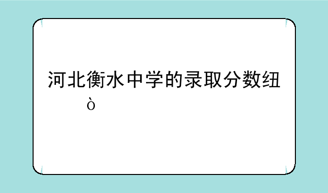 河北衡水中学的录取分数线？
