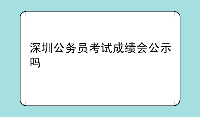 深圳公务员考试成绩会公示吗