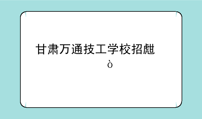 甘肃万通技工学校招生简章？