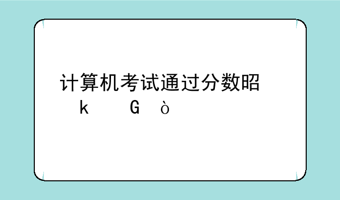 计算机考试通过分数是多少？