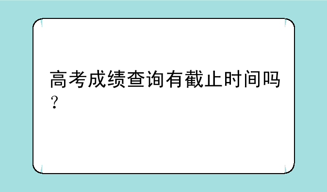高考成绩查询有截止时间吗？