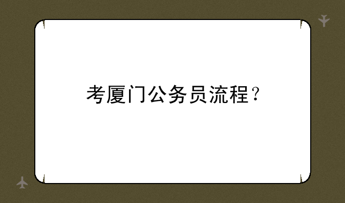 考厦门公务员流程？