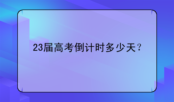 23届高考倒计时多少天？