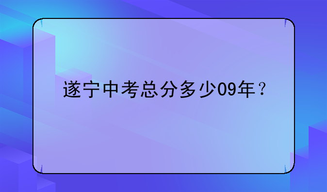 遂宁中考总分多少09年？