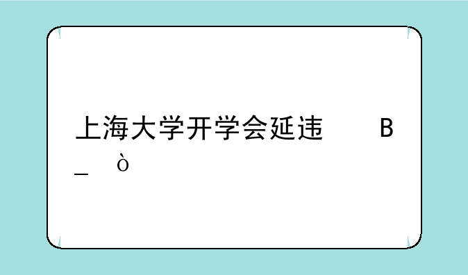 上海大学开学会延迟吗？