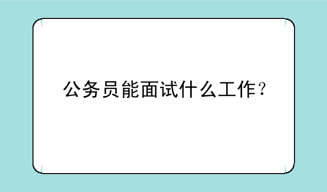 公务员能面试什么工作？