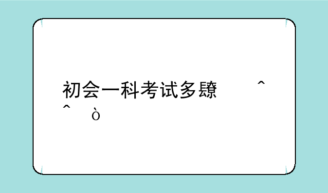 初会一科考试多长时间？