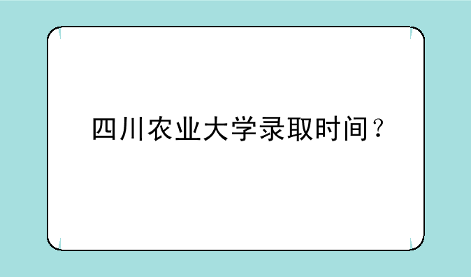 四川农业大学录取时间？