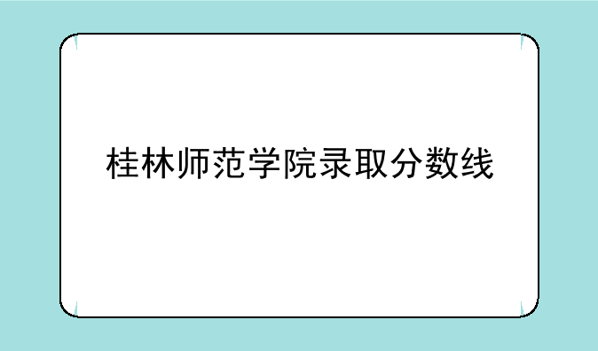 桂林师范学院录取分数线