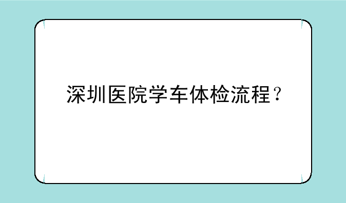 深圳医院学车体检流程？
