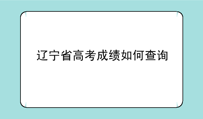 辽宁省高考成绩如何查询
