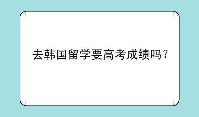 去韩国留学要高考成绩吗？