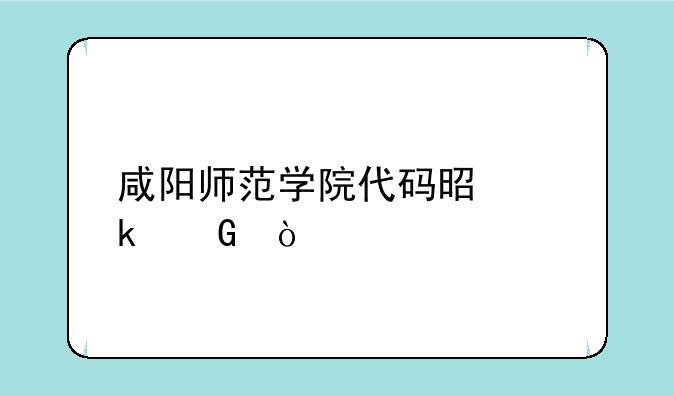 咸阳师范学院代码是多少？