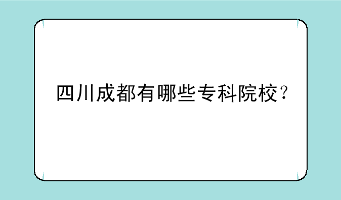 四川成都有哪些专科院校？