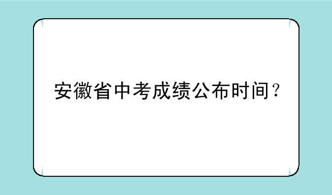 安徽省中考成绩公布时间？