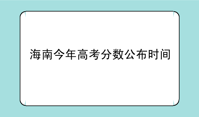 海南今年高考分数公布时间