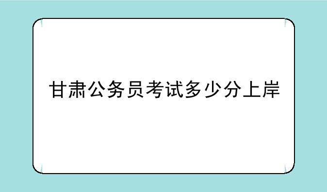 甘肃公务员考试多少分上岸