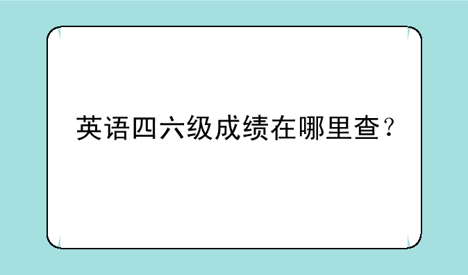 英语四六级成绩在哪里查？