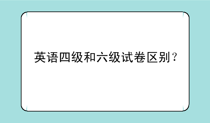 英语四级和六级试卷区别？