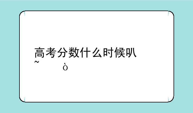 高考分数什么时候可以查？