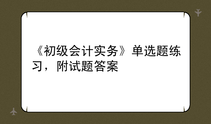 《初级会计实务》单选题练习，附试题答案