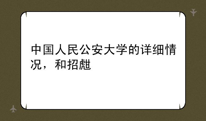 中国人民公安大学的详细情况，和招生要求