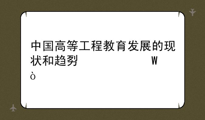 中国高等工程教育发展的现状和趋势如何？