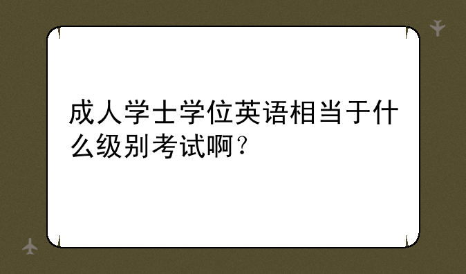 成人学士学位英语相当于什么级别考试啊？