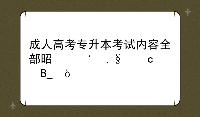 成人高考专升本考试内容全部是选择题吗？