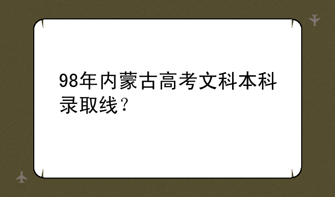 98年内蒙古高考文科本科录取线？