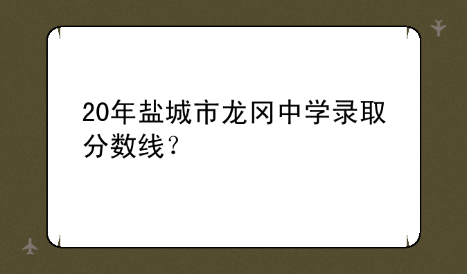 20年盐城市龙冈中学录取分数线？