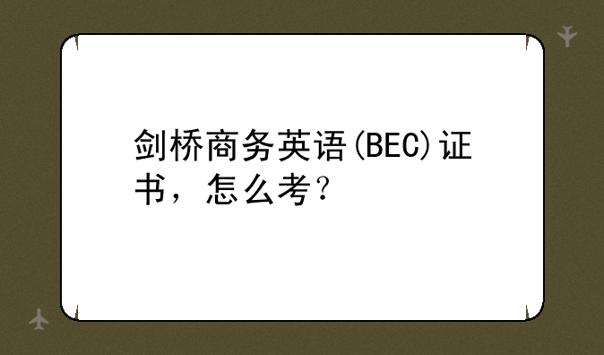 剑桥商务英语(BEC)证书，怎么考？