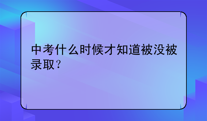 中考什么时候才知道被没被录取？