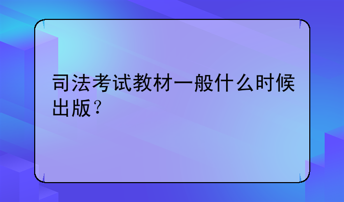 司法考试教材一般什么时候出版？