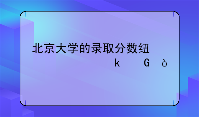北京大学的录取分数线大概多少？
