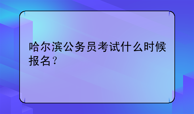 哈尔滨公务员考试什么时候报名？