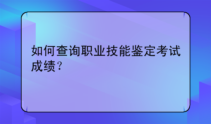 如何查询职业技能鉴定考试成绩？