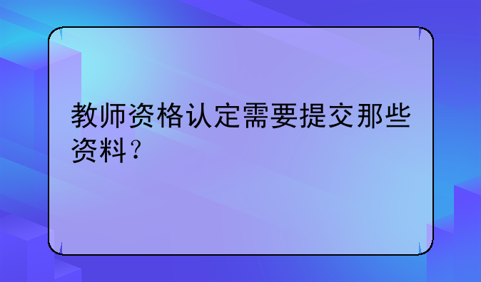 教师资格认定需要提交那些资料？