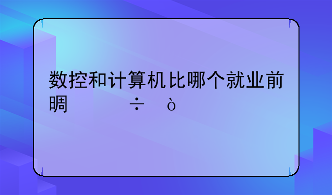 数控和计算机比哪个就业前景好？