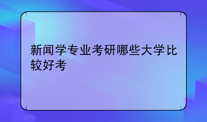 新闻学专业考研哪些大学比较好考